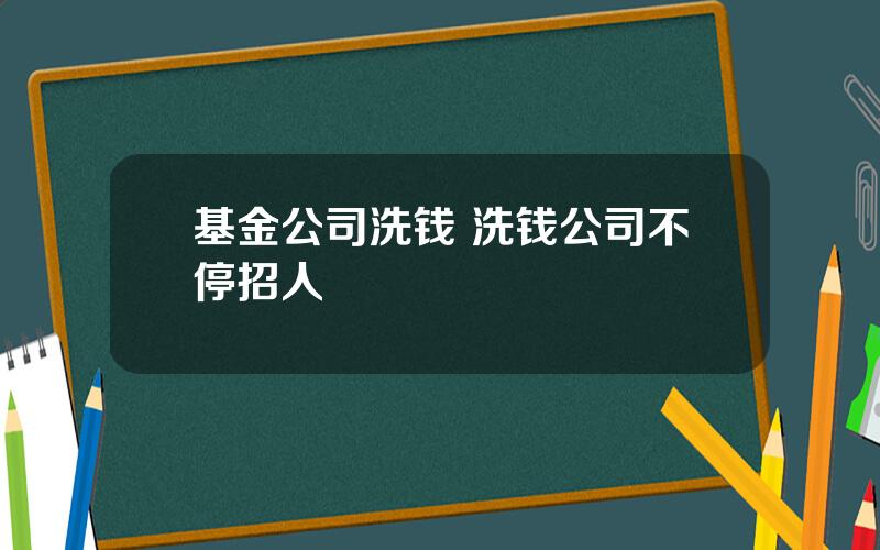 基金公司洗钱 洗钱公司不停招人